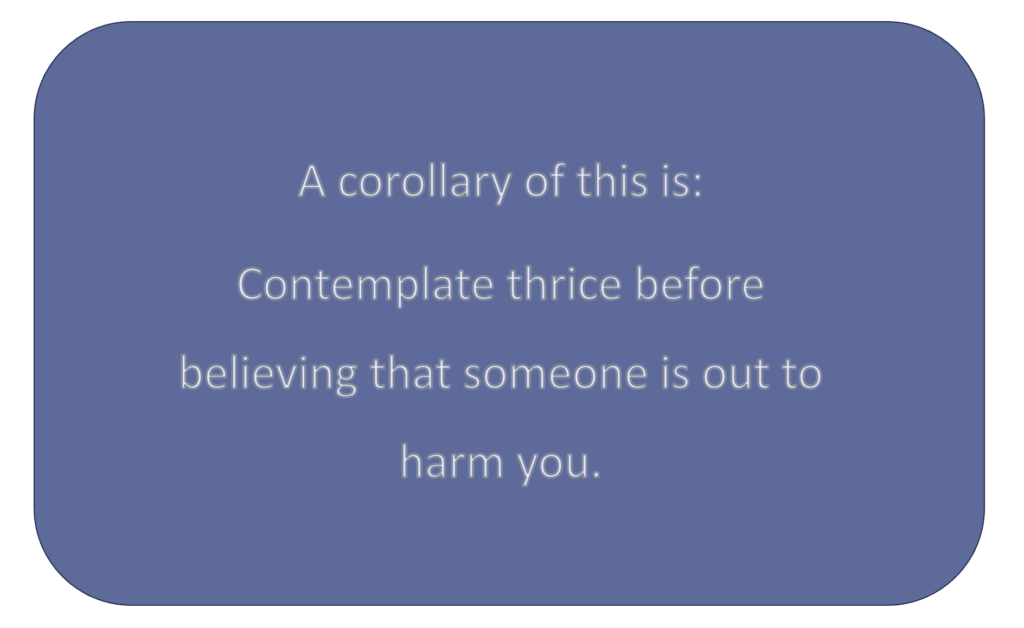 A corollary of this is:
Contemplate thrice before believing that someone is out to harm you.